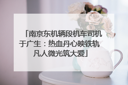 南京东机辆段机车司机于广生：热血丹心映铁轨 凡人微光筑大爱