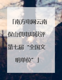 南方电网云南保山供电局获评第七届“全国文明单位”