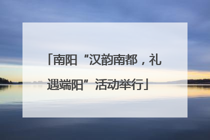 南阳“汉韵南都，礼遇端阳”活动举行