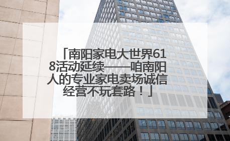 南阳家电大世界618活动延续——咱南阳人的专业家电卖场诚信经营不玩套路！