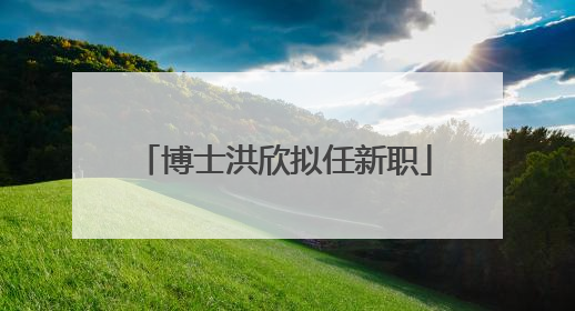 博士洪欣拟任新职