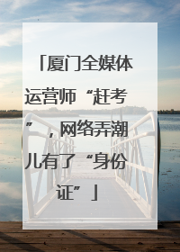 厦门全媒体运营师“赶考”，网络弄潮儿有了“身份证”