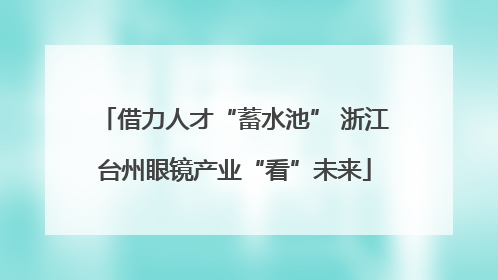 借力人才“蓄水池” 浙江台州眼镜产业“看”未来