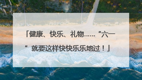 健康、快乐、礼物……“六一”就要这样快快乐乐地过！