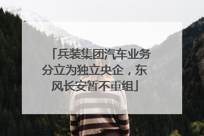 兵装集团汽车业务分立为独立央企，东风长安暂不重组