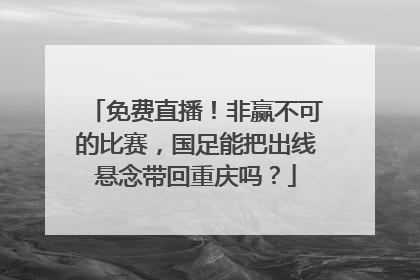免费直播！非赢不可的比赛，国足能把出线悬念带回重庆吗？