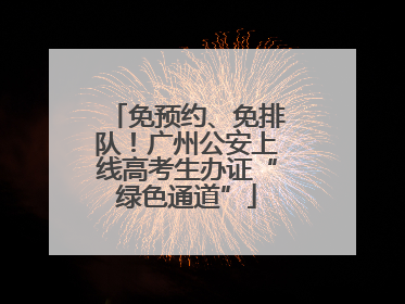 免预约、免排队！广州公安上线高考生办证“绿色通道”