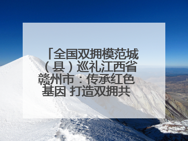全国双拥模范城（县）巡礼江西省赣州市：传承红色基因 打造双拥共建新高地