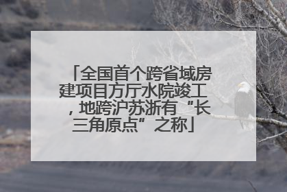 全国首个跨省域房建项目方厅水院竣工，地跨沪苏浙有“长三角原点”之称