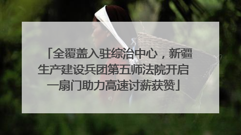 全覆盖入驻综治中心，新疆生产建设兵团第五师法院开启一扇门助力高速讨薪获赞