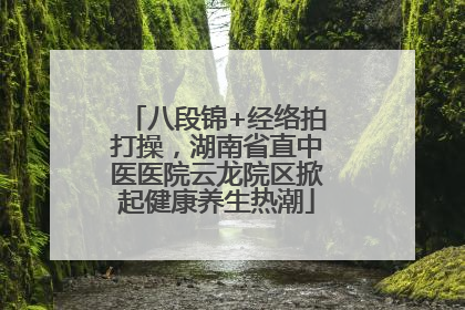 八段锦+经络拍打操，湖南省直中医医院云龙院区掀起健康养生热潮