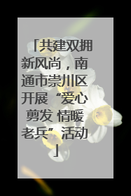 共建双拥新风尚，南通市崇川区开展“爱心剪发 情暖老兵”活动