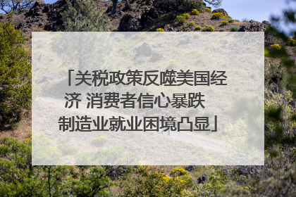 关税政策反噬美国经济 消费者信心暴跌 制造业就业困境凸显