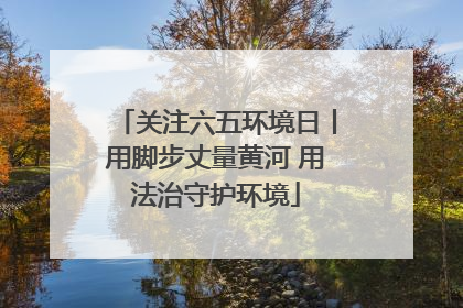 关注六五环境日丨用脚步丈量黄河 用法治守护环境