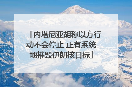 内塔尼亚胡称以方行动不会停止 正有系统地摧毁伊朗核目标