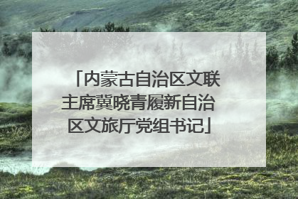内蒙古自治区文联主席冀晓青履新自治区文旅厅党组书记