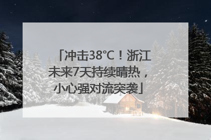冲击38℃！浙江未来7天持续晴热，小心强对流突袭