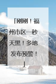 刚刚！福州市区一秒天黑！多地发布预警！