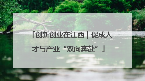 创新创业在江西｜促成人才与产业“双向奔赴”