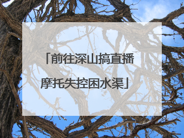 前往深山搞直播 摩托失控困水渠