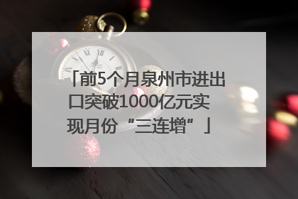前5个月泉州市进出口突破1000亿元实现月份“三连增”