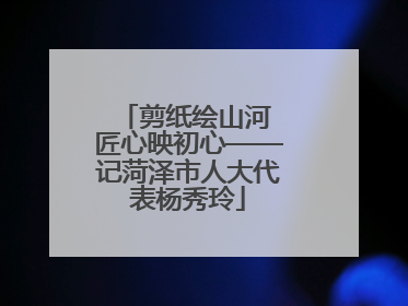 剪纸绘山河 匠心映初心——记菏泽市人大代表杨秀玲