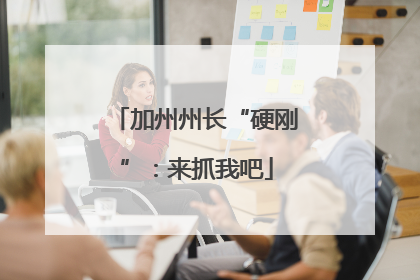 加州州长“硬刚”：来抓我吧
