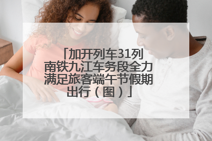 加开列车31列 南铁九江车务段全力满足旅客端午节假期出行（图）