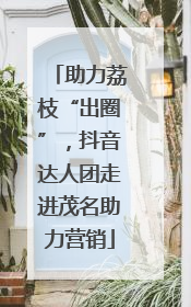 助力荔枝“出圈”，抖音达人团走进茂名助力营销