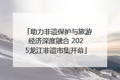 助力非遗保护与旅游经济深度融合 2025龙江非遗市集开幕