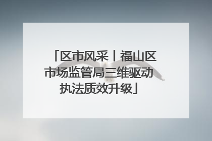 区市风采丨福山区市场监管局三维驱动执法质效升级