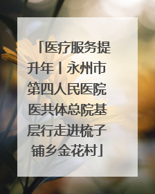 医疗服务提升年丨永州市第四人民医院医共体总院基层行走进梳子铺乡金花村