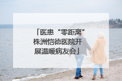 医患“零距离” 株洲恺德医院开展温暖病友会