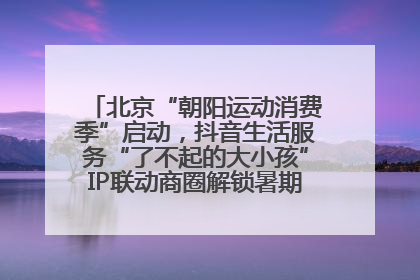 北京“朝阳运动消费季”启动，抖音生活服务“了不起的大小孩”IP联动商圈解锁暑期亲子消费新场景