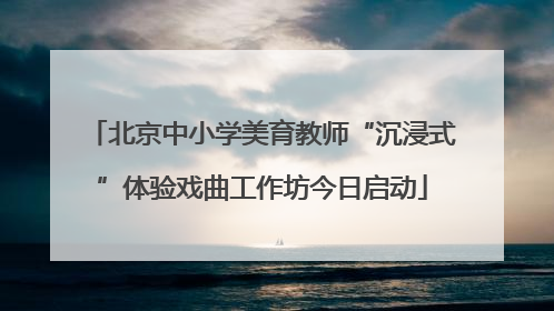 北京中小学美育教师“沉浸式”体验戏曲工作坊今日启动