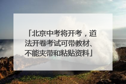北京中考将开考，道法开卷考试可带教材、不能夹带和粘贴资料
