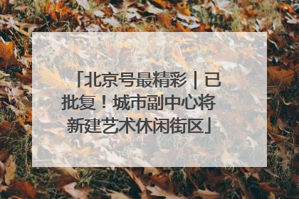 北京号最精彩｜已批复！城市副中心将新建艺术休闲街区
