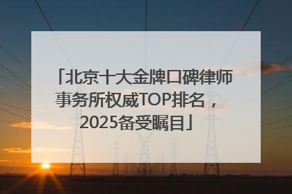 北京十大金牌口碑律师事务所权威TOP排名，2025备受瞩目