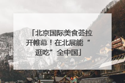 北京国际美食荟拉开帷幕！在北展能“逛吃”全中国