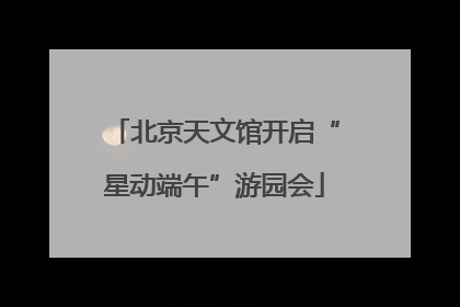 北京天文馆开启“星动端午”游园会