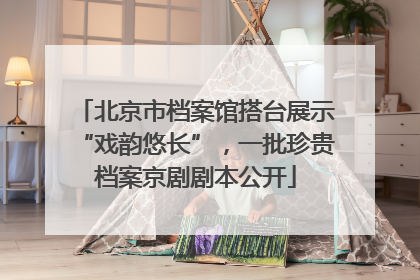 北京市档案馆搭台展示“戏韵悠长”，一批珍贵档案京剧剧本公开