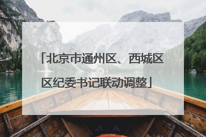 北京市通州区、西城区区纪委书记联动调整