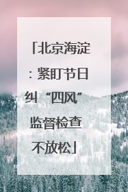 北京海淀：紧盯节日纠“四风” 监督检查不放松