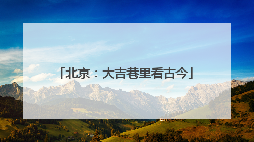 北京：大吉巷里看古今