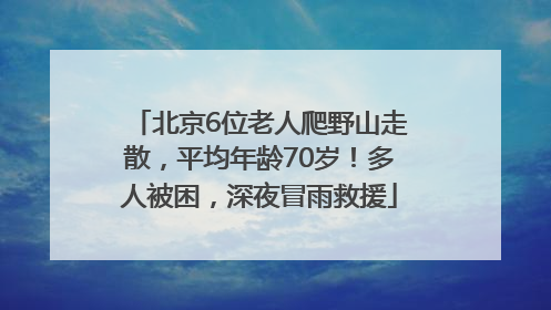 北京6位老人爬野山走散，平均年龄70岁！多人被困，深夜冒雨救援