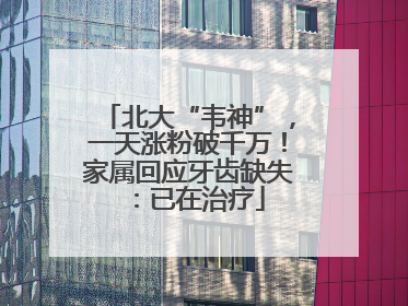 北大“韦神”，一天涨粉破千万！家属回应牙齿缺失：已在治疗