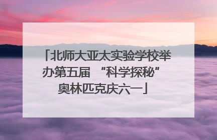 北师大亚太实验学校举办第五届 “科学探秘” 奥林匹克庆六一