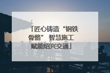匠心铸造“钢铁骨骼” 智慧施工赋能绍兴交通