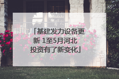 基建发力设备更新 1至5月河北投资有了新变化