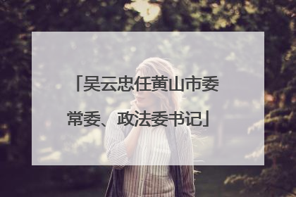 吴云忠任黄山市委常委、政法委书记